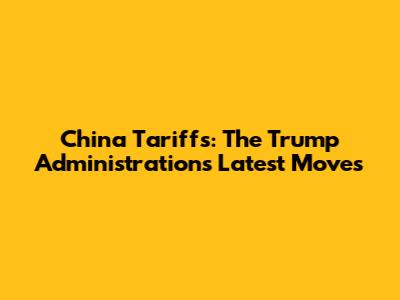 China Tariffs: The Trump Administration's Latest Moves