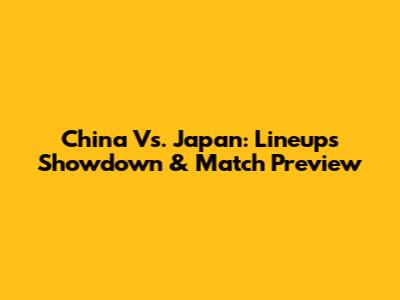 China Vs. Japan: Lineups Showdown & Match Preview