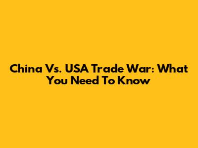 China Vs. USA Trade War: What You Need To Know