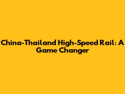 China-Thailand High-Speed Rail: A Game Changer