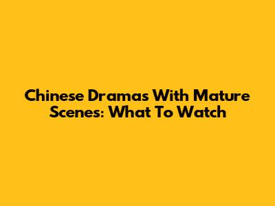 Chinese Dramas With Mature Scenes: What To Watch