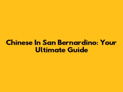 Chinese In San Bernardino: Your Ultimate Guide