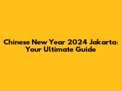 Chinese New Year 2024 Jakarta: Your Ultimate Guide