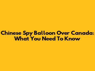 Chinese Spy Balloon Over Canada: What You Need To Know