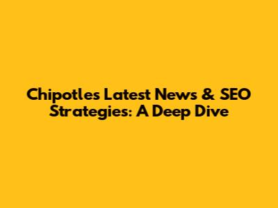 Chipotle's Latest News & SEO Strategies: A Deep Dive