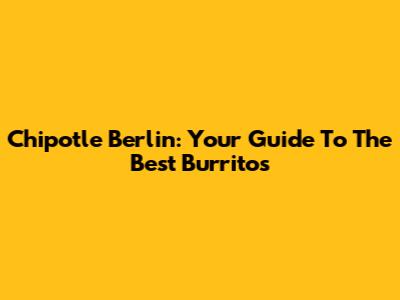 Chipotle Berlin: Your Guide To The Best Burritos