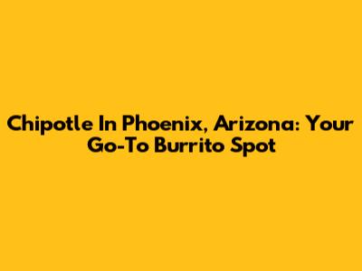 Chipotle In Phoenix, Arizona: Your Go-To Burrito Spot