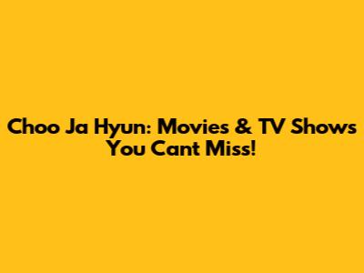 Choo Ja Hyun: Movies & TV Shows You Can't Miss!