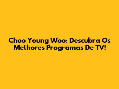 Choo Young Woo: Descubra Os Melhores Programas De TV!