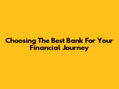 Choosing The Best Bank For Your Financial Journey