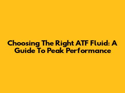 Choosing The Right ATF Fluid: A Guide To Peak Performance