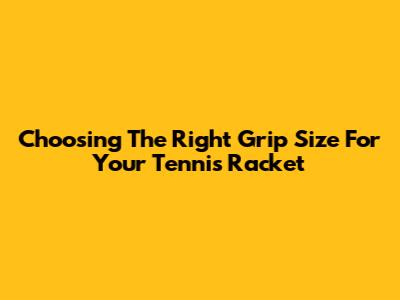 Choosing The Right Grip Size For Your Tennis Racket