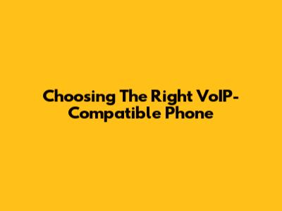 Choosing The Right VoIP-Compatible Phone