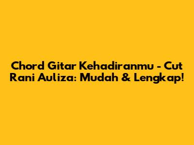 Chord Gitar Kehadiranmu - Cut Rani Auliza: Mudah & Lengkap!