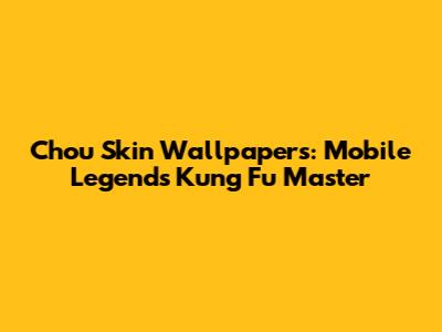 Chou Skin Wallpapers: Mobile Legends' Kung Fu Master