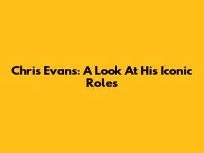 Chris Evans: A Look At His Iconic Roles