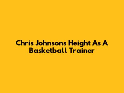 Chris Johnson's Height As A Basketball Trainer
