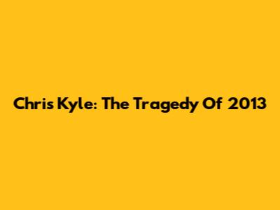 Chris Kyle: The Tragedy Of 2013