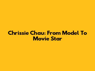 Chrissie Chau: From Model To Movie Star