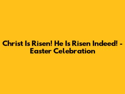 Christ Is Risen! He Is Risen Indeed! - Easter Celebration