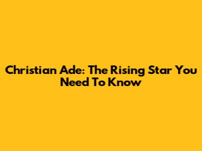 Christian Ade: The Rising Star You Need To Know