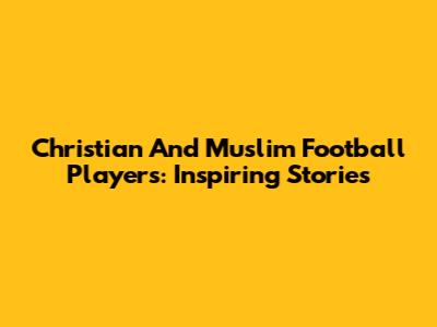 Christian And Muslim Football Players: Inspiring Stories