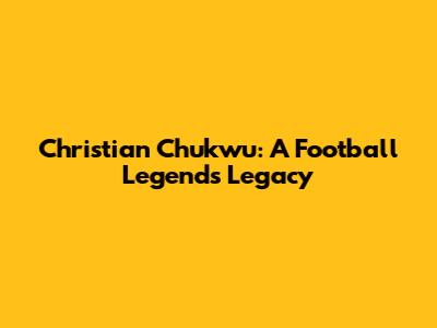 Christian Chukwu: A Football Legend's Legacy