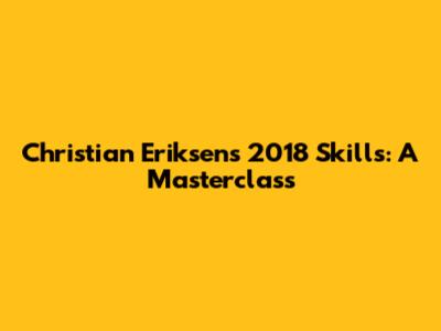 Christian Eriksen's 2018 Skills: A Masterclass
