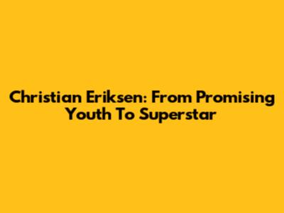 Christian Eriksen: From Promising Youth To Superstar