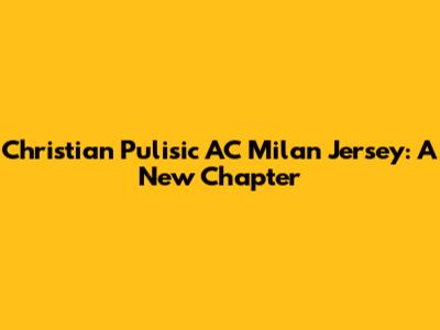 Christian Pulisic AC Milan Jersey: A New Chapter