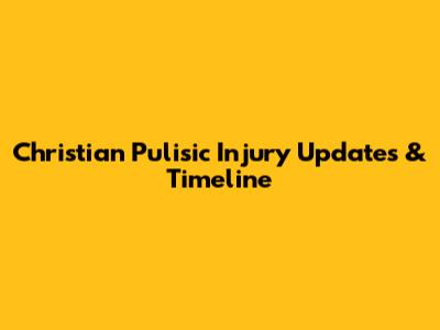 Christian Pulisic Injury Updates & Timeline
