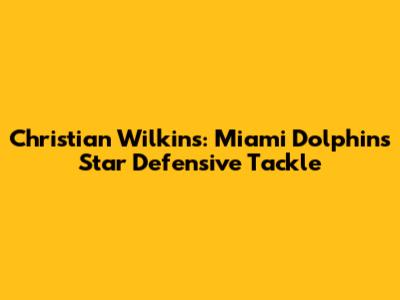 Christian Wilkins: Miami Dolphins' Star Defensive Tackle