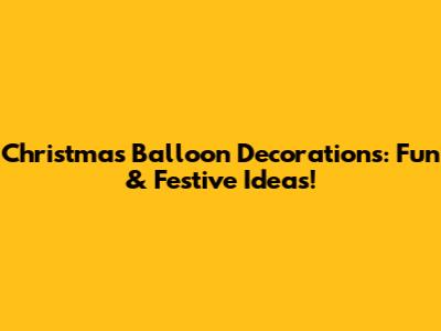Christmas Balloon Decorations: Fun & Festive Ideas!