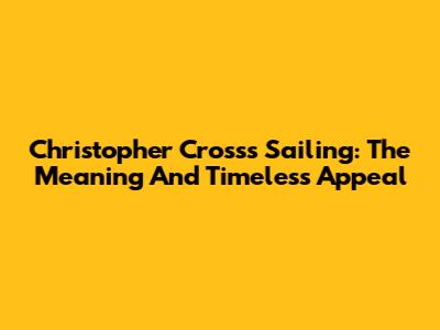 Christopher Cross's Sailing: The Meaning And Timeless Appeal