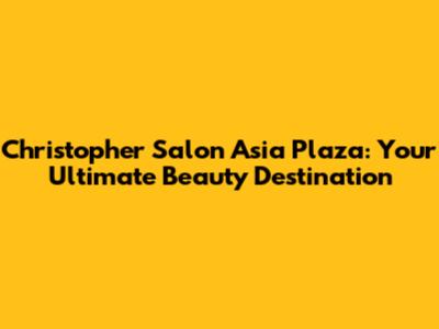 Christopher Salon Asia Plaza: Your Ultimate Beauty Destination
