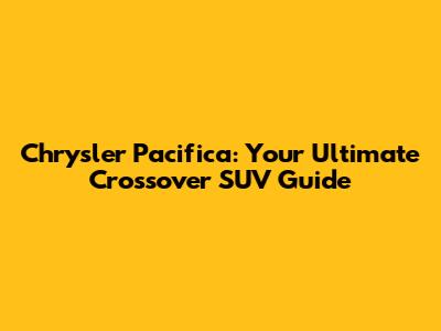 Chrysler Pacifica: Your Ultimate Crossover SUV Guide