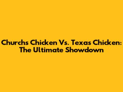 Church's Chicken Vs. Texas Chicken: The Ultimate Showdown