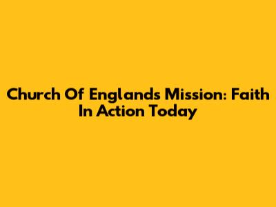 Church Of England's Mission: Faith In Action Today