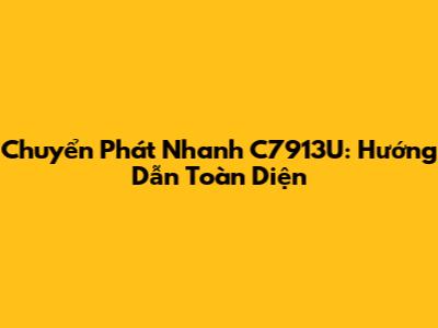 Chuyển Phát Nhanh C7913U: Hướng Dẫn Toàn Diện