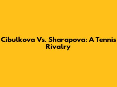 Cibulkova Vs. Sharapova: A Tennis Rivalry