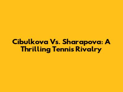 Cibulkova Vs. Sharapova: A Thrilling Tennis Rivalry