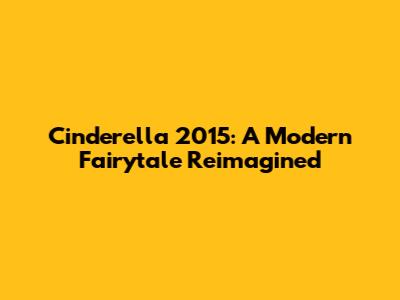 Cinderella 2015: A Modern Fairytale Reimagined