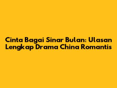 Cinta Bagai Sinar Bulan: Ulasan Lengkap Drama China Romantis