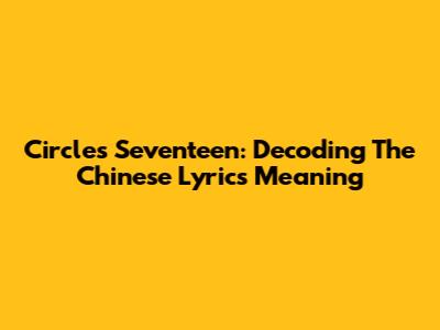 Circles Seventeen: Decoding The Chinese Lyrics Meaning