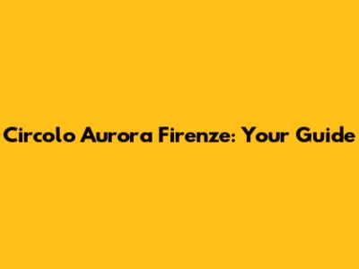 Circolo Aurora Firenze: Your Guide