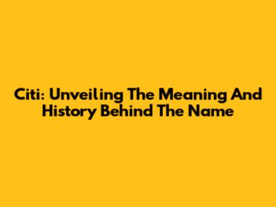 Citi: Unveiling The Meaning And History Behind The Name