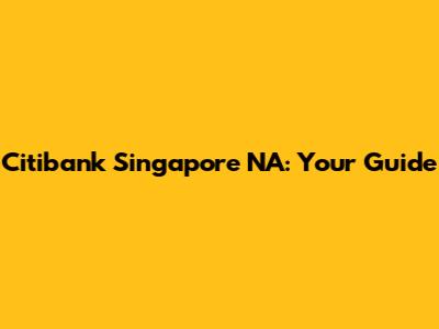 Citibank Singapore NA: Your Guide