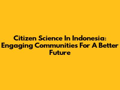 Citizen Science In Indonesia: Engaging Communities For A Better Future