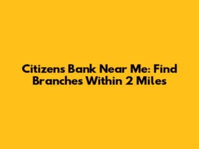 Citizens Bank Near Me: Find Branches Within 2 Miles