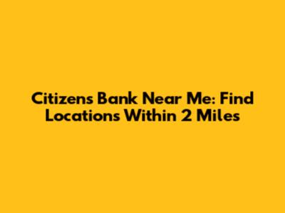 Citizens Bank Near Me: Find Locations Within 2 Miles